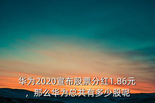 華為2020宣布股票分紅1.86元，那么華為總共有多少股呢