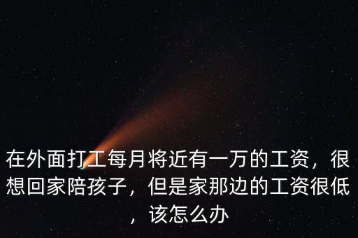 在外面打工每月將近有一萬的工資，很想回家陪孩子，但是家那邊的工資很低，該怎么辦