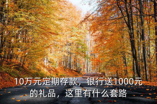 10萬元定期存款，銀行送1000元的禮品，這里有什么套路