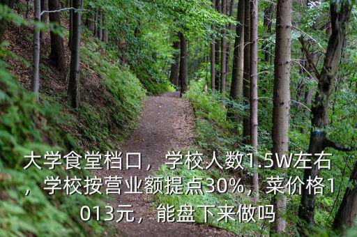 大學食堂檔口，學校人數(shù)1.5W左右，學校按營業(yè)額提點30%，菜價格1013元，能盤下來做嗎