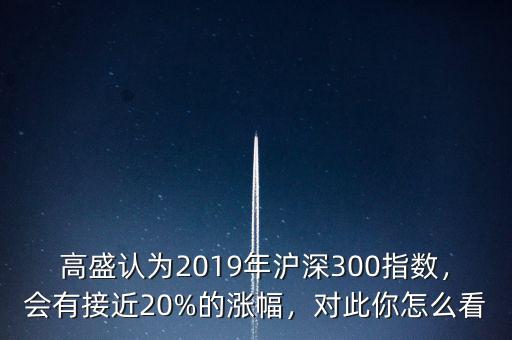 高盛認(rèn)為2019年滬深300指數(shù)，會(huì)有接近20%的漲幅，對(duì)此你怎么看