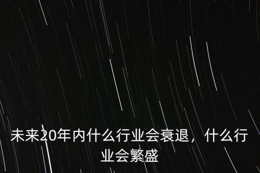 未來20年內(nèi)什么行業(yè)會衰退，什么行業(yè)會繁盛