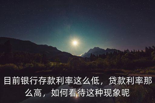 目前銀行存款利率這么低，貸款利率那么高，如何看待這種現(xiàn)象呢