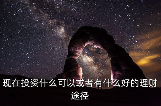 現(xiàn)在投資什么可以或者有什么好的理財(cái)途徑