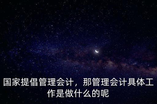 國家提倡管理會計，那管理會計具體工作是做什么的呢