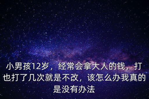 小男孩12歲，經(jīng)常會(huì)拿大人的錢，打也打了幾次就是不改，該怎么辦我真的是沒(méi)有辦法