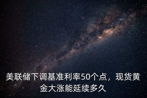 美聯(lián)儲下調基準利率50個點，現(xiàn)貨黃金大漲能延續(xù)多久