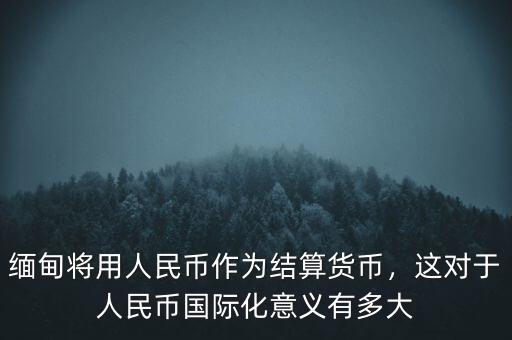 為什么要人民幣國(guó)際化,緬甸將用人民幣作為結(jié)算貨幣