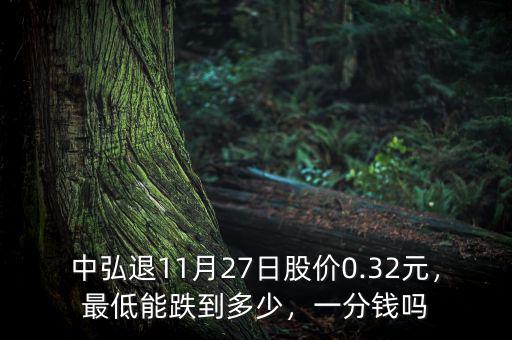 中弘退11月27日股價0.32元，最低能跌到多少，一分錢嗎