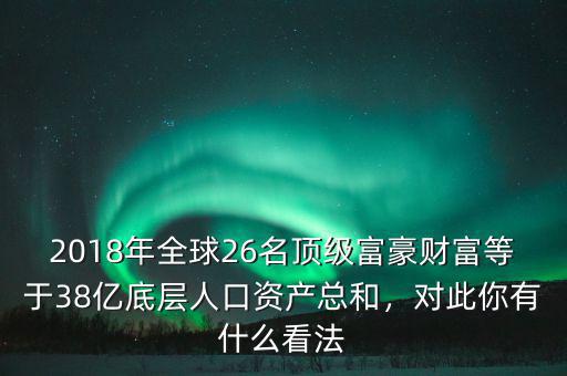 2018年全球26名頂級富豪財富等于38億底層人口資產(chǎn)總和，對此你有什么看法