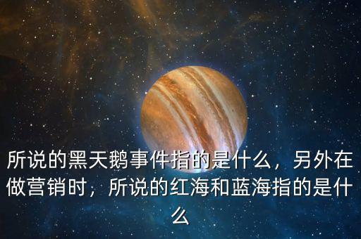 所說的黑天鵝事件指的是什么，另外在做營銷時，所說的紅海和藍海指的是什么