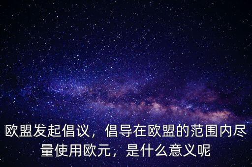 歐盟發(fā)起倡議，倡導在歐盟的范圍內盡量使用歐元，是什么意義呢