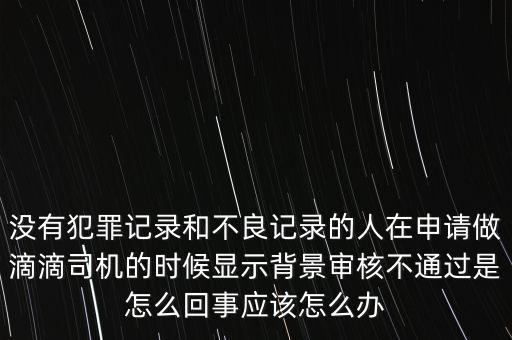 沒(méi)有犯罪記錄和不良記錄的人在申請(qǐng)做滴滴司機(jī)的時(shí)候顯示背景審核不通過(guò)是怎么回事應(yīng)該怎么辦