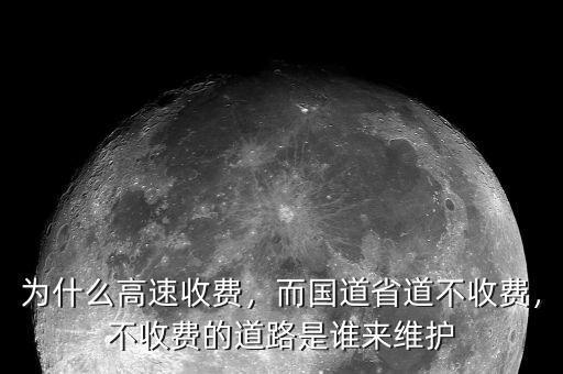 為什么高速收費(fèi)，而國(guó)道省道不收費(fèi)，不收費(fèi)的道路是誰(shuí)來(lái)維護(hù)