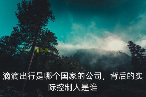 滴滴出行是哪個(gè)國(guó)家的公司，背后的實(shí)際控制人是誰(shuí)