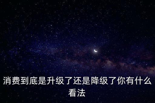 消費到底是升級了還是降級了你有什么看法