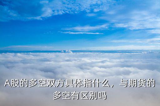 A股的多空雙方具體指什么，與期貨的多空有區(qū)別嗎