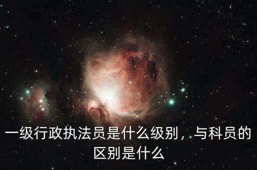 一級行政執(zhí)法員是什么級別，與科員的區(qū)別是什么