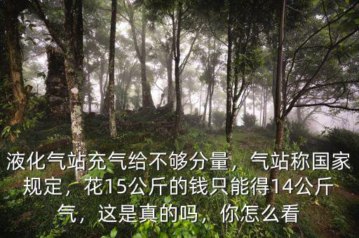 液化氣站充氣給不夠分量，氣站稱國家規(guī)定，花15公斤的錢只能得14公斤氣，這是真的嗎，你怎么看