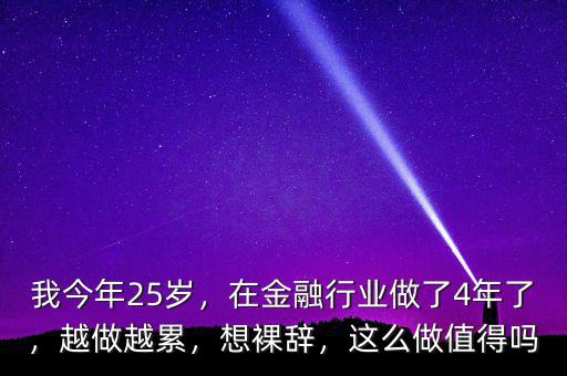 我今年25歲，在金融行業(yè)做了4年了，越做越累，想裸辭，這么做值得嗎