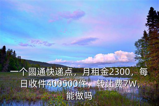 一個(gè)圓通快遞點(diǎn)，月租金2300，每日收件400500件，轉(zhuǎn)讓費(fèi)7W，能做嗎