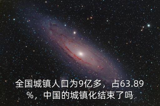 全國(guó)城鎮(zhèn)人口為9億多，占63.89%，中國(guó)的城鎮(zhèn)化結(jié)束了嗎