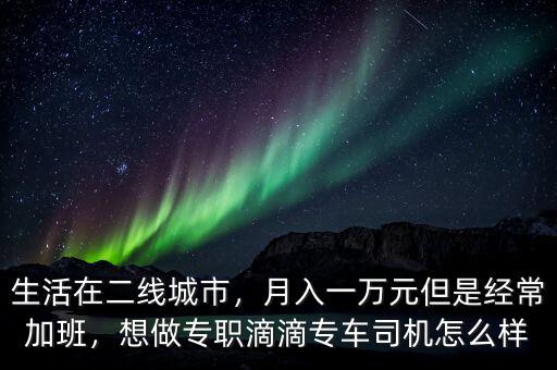 生活在二線城市，月入一萬元但是經(jīng)常加班，想做專職滴滴專車司機(jī)怎么樣