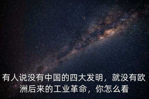 有人說沒有中國的四大發(fā)明，就沒有歐洲后來的工業(yè)革命，你怎么看