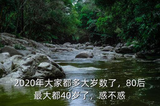 2020年大家都多大歲數(shù)了，80后最大都40歲了，惑不惑