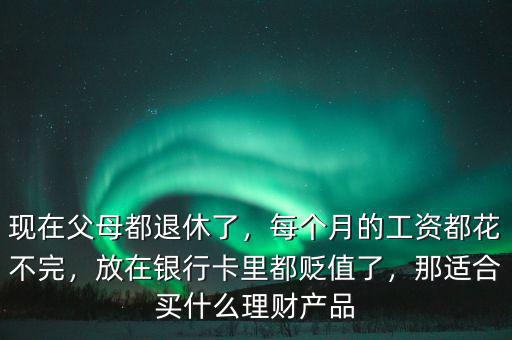 現(xiàn)在父母都退休了，每個月的工資都花不完，放在銀行卡里都貶值了，那適合買什么理財產(chǎn)品