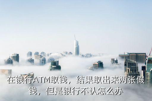 在銀行ATM取錢，結(jié)果取出來(lái)兩張假錢，但是銀行不認(rèn)怎么辦