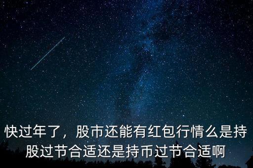 快過年了，股市還能有紅包行情么是持股過節(jié)合適還是持幣過節(jié)合適啊