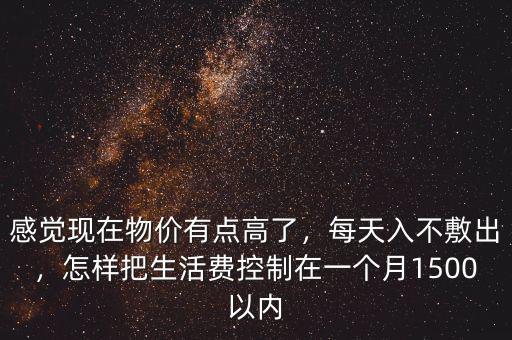 感覺現(xiàn)在物價有點高了，每天入不敷出，怎樣把生活費控制在一個月1500以內(nèi)