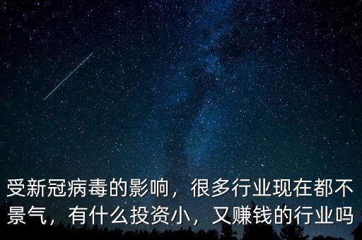 受新冠病毒的影響，很多行業(yè)現(xiàn)在都不景氣，有什么投資小，又賺錢的行業(yè)嗎