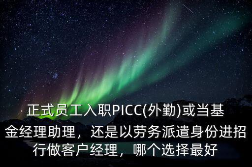 正式員工入職PICC(外勤)或當(dāng)基金經(jīng)理助理，還是以勞務(wù)派遣身份進招行做客戶經(jīng)理，哪個選擇最好