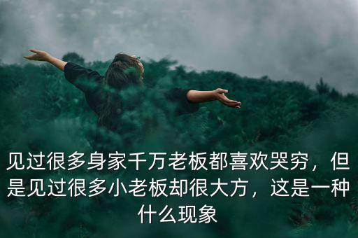 見過很多身家千萬老板都喜歡哭窮，但是見過很多小老板卻很大方，這是一種什么現(xiàn)象