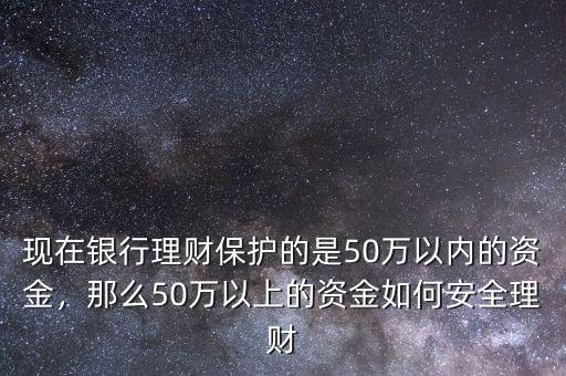 現(xiàn)在銀行理財保護(hù)的是50萬以內(nèi)的資金，那么50萬以上的資金如何安全理財