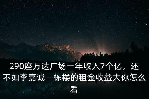 290座萬達廣場一年收入7個億，還不如李嘉誠一棟樓的租金收益大你怎么看