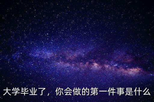 大學(xué)畢業(yè)了，你會做的第一件事是什么