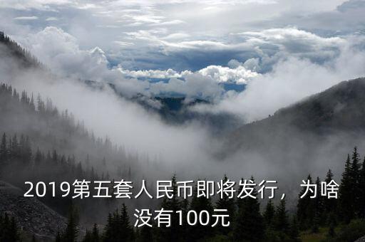 2019第五套人民幣即將發(fā)行，為啥沒有100元