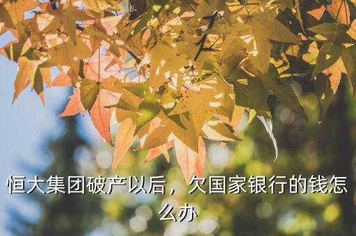 恒大集團破產(chǎn)以后，欠國家銀行的錢怎么辦