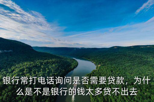 銀行常打電話詢問是否需要貸款，為什么是不是銀行的錢太多貸不出去