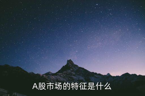 股市的特點(diǎn)是什么,A股市場的特征是什么