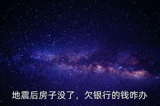 地震后房子沒了，欠銀行的錢咋辦