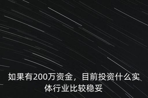 如果有200萬資金，目前投資什么實體行業(yè)比較穩(wěn)妥