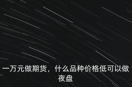 一萬元做期貨，什么品種價格低可以做夜盤