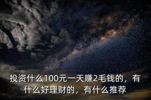 投資什么100元一天賺2毛錢的，有什么好理財?shù)?，有什么推薦