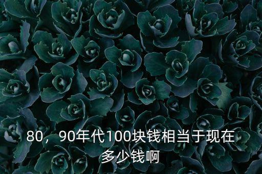 80，90年代100塊錢相當(dāng)于現(xiàn)在多少錢啊