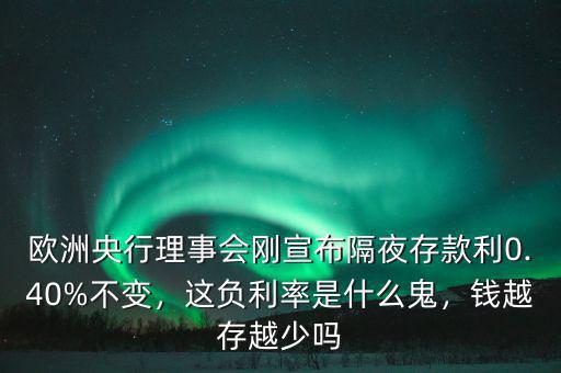 歐洲央行理事會剛宣布隔夜存款利0.40%不變，這負(fù)利率是什么鬼，錢越存越少嗎