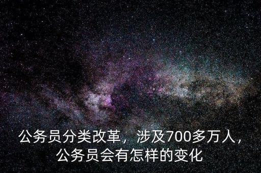 公務(wù)員分類改革，涉及700多萬人，公務(wù)員會(huì)有怎樣的變化